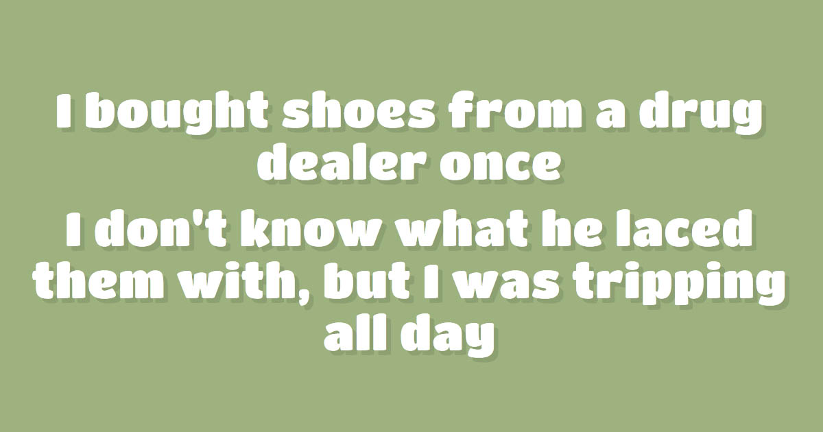 I was tripping all day.